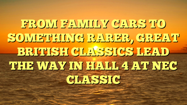 FROM FAMILY CARS TO SOMETHING RARER, GREAT BRITISH CLASSICS LEAD THE WAY IN HALL 4 AT NEC CLASSIC