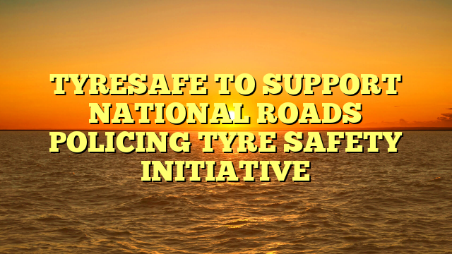 TYRESAFE TO SUPPORT NATIONAL ROADS POLICING TYRE SAFETY INITIATIVE